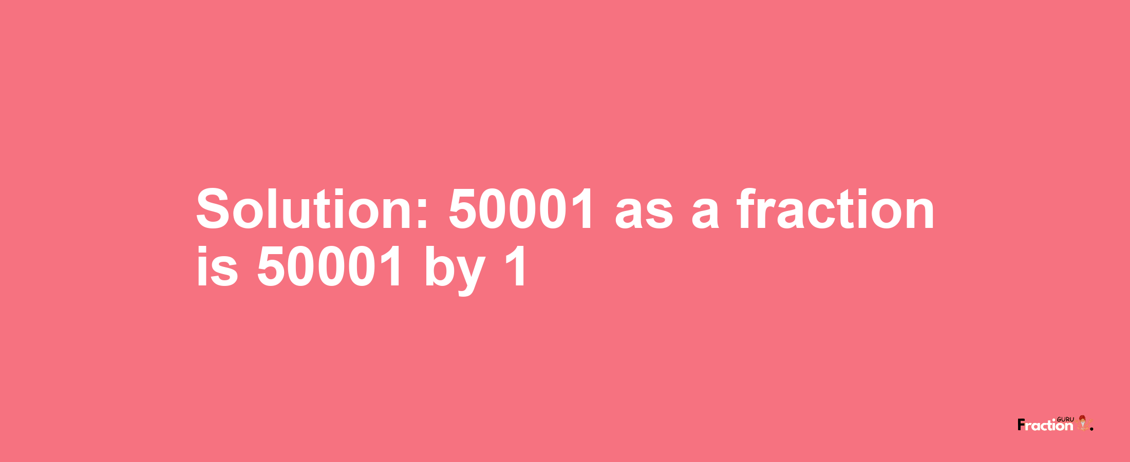 Solution:50001 as a fraction is 50001/1